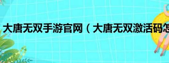 大唐无双手游官网（大唐无双激活码怎样领）