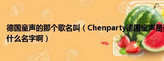 德国童声的那个歌名叫（Chenparty德国童声是谁唱的啊叫什么名字啊）