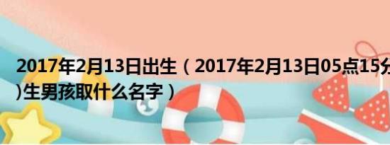 2017年2月13日出生（2017年2月13日05点15分(正月十七)生男孩取什么名字）