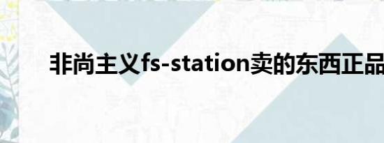 非尚主义fs-station卖的东西正品吗