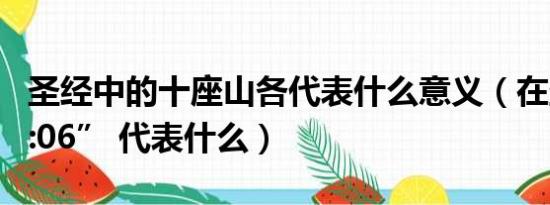 圣经中的十座山各代表什么意义（在圣经 “7:06” 代表什么）