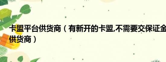 卡盟平台供货商（有新开的卡盟,不需要交保证金的没 我做供货商）