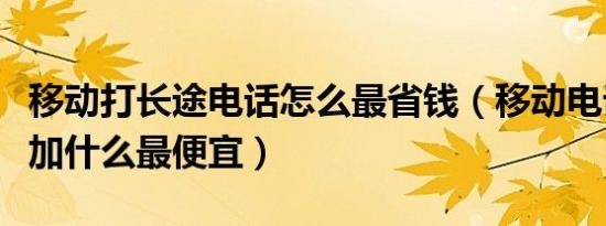 移动打长途电话怎么最省钱（移动电话打长途加什么最便宜）