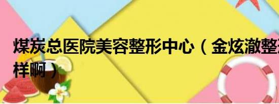 煤炭总医院美容整形中心（金炫澈整形中心怎样啊）