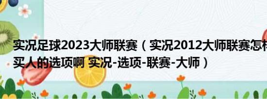 实况足球2023大师联赛（实况2012大师联赛怎样买人没有买人的选项啊 实况-选项-联赛-大师）