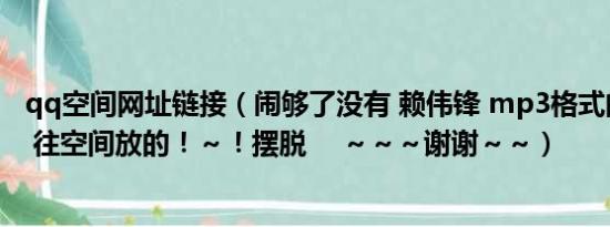 qq空间网址链接（闹够了没有 赖伟锋 mp3格式的歌曲链接 往空间放的！～！摆脱　 ～～～谢谢～～）