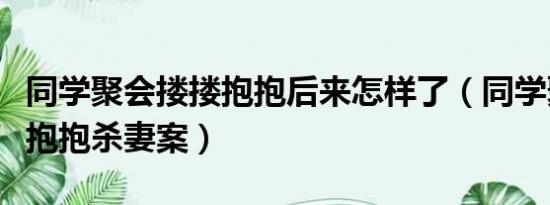 同学聚会搂搂抱抱后来怎样了（同学聚会搂搂抱抱杀妻案）