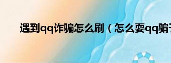 遇到qq诈骗怎么刷（怎么耍qq骗子）