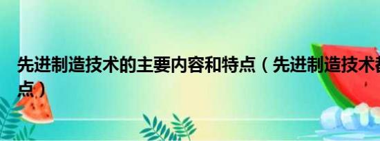 先进制造技术的主要内容和特点（先进制造技术都有哪些特点）