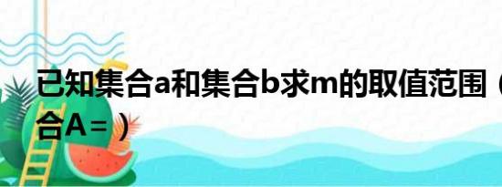 已知集合a和集合b求m的取值范围（已知集合A=）