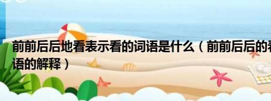 前前后后地看表示看的词语是什么（前前后后的看是什么词语的解释）