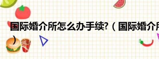 国际婚介所怎么办手续?（国际婚介所哪里好）