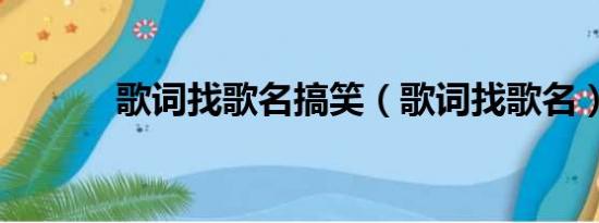 歌词找歌名搞笑（歌词找歌名）