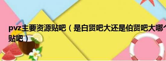 pvz主要资源贴吧（是白贤吧大还是伯贤吧大哪个是主要的贴吧）