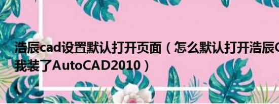 浩辰cad设置默认打开页面（怎么默认打开浩辰CAD2009 我装了AutoCAD2010）