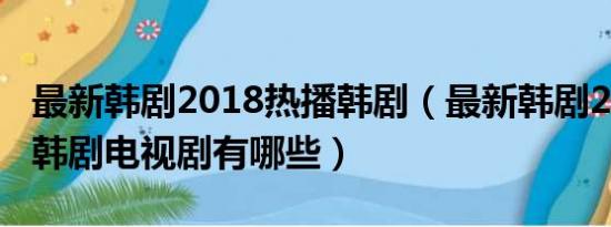 最新韩剧2018热播韩剧（最新韩剧2016热播韩剧电视剧有哪些）