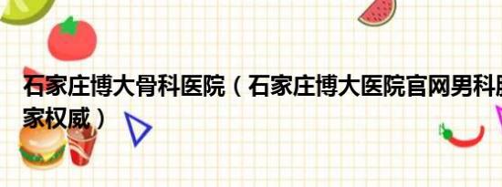 石家庄博大骨科医院（石家庄博大医院官网男科服务至上专家权威）