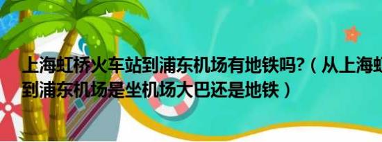 上海虹桥火车站到浦东机场有地铁吗?（从上海虹桥火车站到浦东机场是坐机场大巴还是地铁）