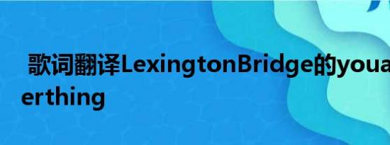  歌词翻译LexingtonBridge的youaremyeverthing