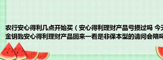 农行安心得利几点开始买（安心得利理财产品亏损过吗 今天买了农行的金钥匙安心得利理财产品回来一看是非保本型的请问会陪吗）