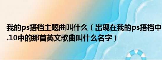 我的ps搭档主题曲叫什么（出现在我的ps搭档中74.47到75.10中的那首英文歌曲叫什么名字）