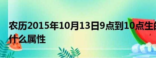 农历2015年10月13日9点到10点生的孩子是什么属性