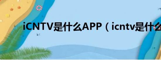 iCNTV是什么APP（icntv是什么）