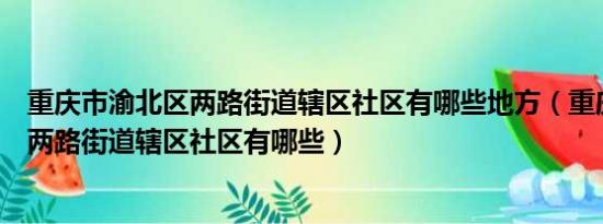 重庆市渝北区两路街道辖区社区有哪些地方（重庆市渝北区两路街道辖区社区有哪些）