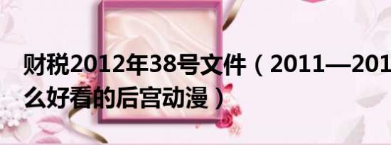 财税2012年38号文件（2011—2012年有什么好看的后宫动漫）