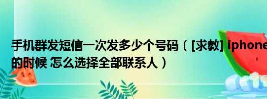 手机群发短信一次发多少个号码（[求教] iphone4群发短信的时候 怎么选择全部联系人）