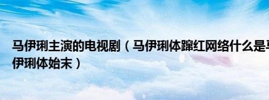 马伊琍主演的电视剧（马伊琍体蹿红网络什么是马伊琍体马伊琍体始末）