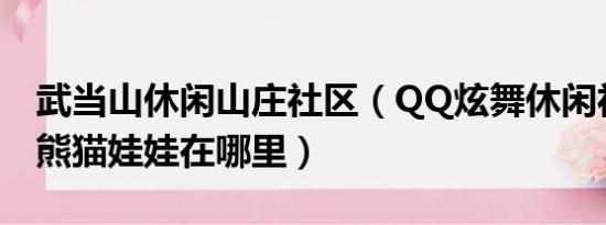 武当山休闲山庄社区（QQ炫舞休闲社区中的熊猫娃娃在哪里）