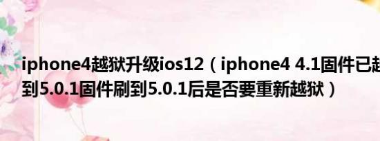 iphone4越狱升级ios12（iphone4 4.1固件已越狱怎么刷到5.0.1固件刷到5.0.1后是否要重新越狱）