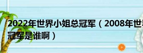 2022年世界小姐总冠军（2008年世界小姐的冠军是谁啊）