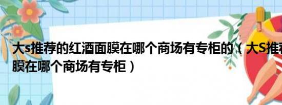 大s推荐的红酒面膜在哪个商场有专柜的（大S推荐的红酒面膜在哪个商场有专柜）