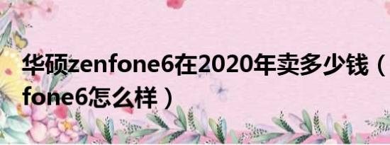 华硕zenfone6在2020年卖多少钱（华硕zenfone6怎么样）