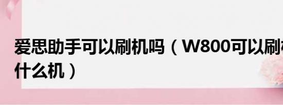 爱思助手可以刷机吗（W800可以刷机吗刷成什么机）