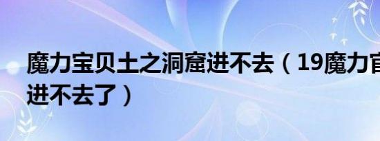 魔力宝贝土之洞窟进不去（19魔力官网怎么进不去了）