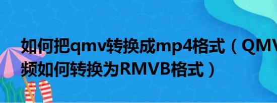 如何把qmv转换成mp4格式（QMV格式视频如何转换为RMVB格式）