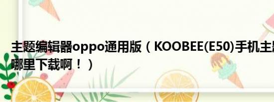 主题编辑器oppo通用版（KOOBEE(E50)手机主题编辑器在哪里下载啊！）