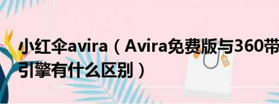 小红伞avira（Avira免费版与360带的Avira引擎有什么区别）