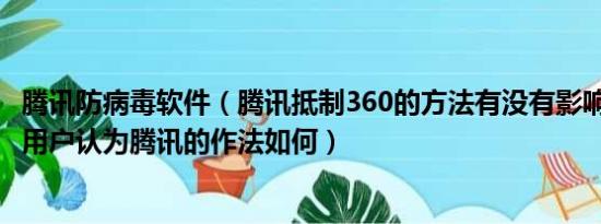 腾讯防病毒软件（腾讯抵制360的方法有没有影响到广大QQ用户认为腾讯的作法如何）