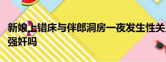 新娘上错床与伴郎洞房一夜发生性关系这算是强奸吗