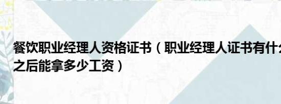 餐饮职业经理人资格证书（职业经理人证书有什么用啊考了之后能拿多少工资）