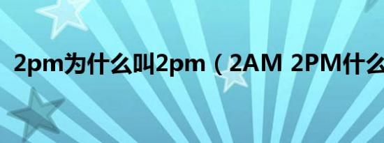 2pm为什么叫2pm（2AM 2PM什么关系）