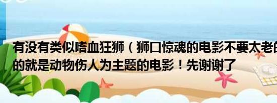 有没有类似嗜血狂狮（狮口惊魂的电影不要太老的画面清晰的就是动物伤人为主题的电影！先谢谢了