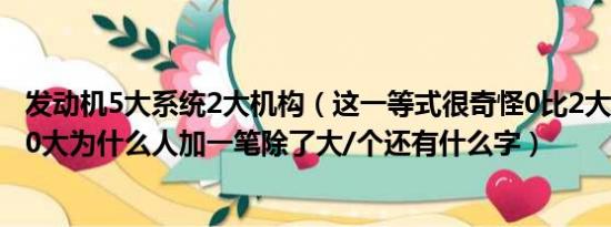 发动机5大系统2大机构（这一等式很奇怪0比2大2比5大5比0大为什么人加一笔除了大/个还有什么字）