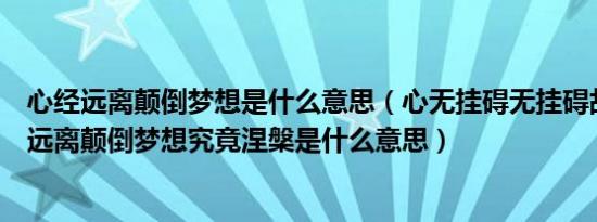 心经远离颠倒梦想是什么意思（心无挂碍无挂碍故无有恐怖远离颠倒梦想究竟涅槃是什么意思）