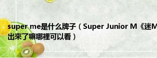 super me是什么牌子（Super Junior M《迷Me》的MV出來了嘛哪裡可以看）