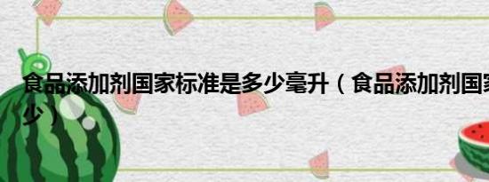 食品添加剂国家标准是多少毫升（食品添加剂国家标准是多少）